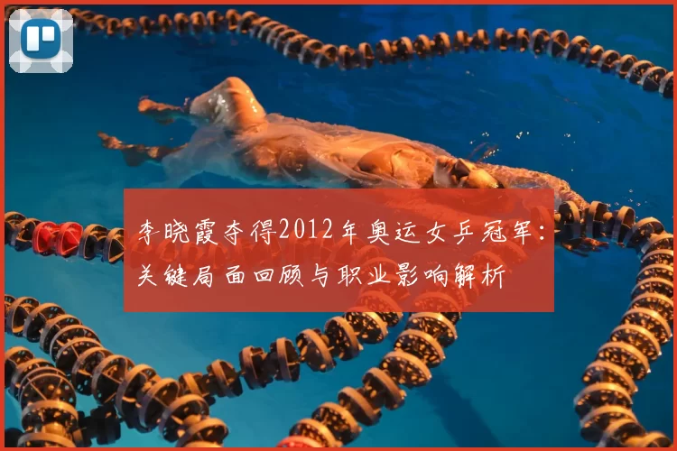 李晓霞夺得2012年奥运女乒冠军：关键局面回顾与职业影响解析